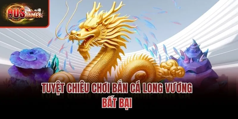 Tuyệt chiêu chơi bắn cá long vương bất bại