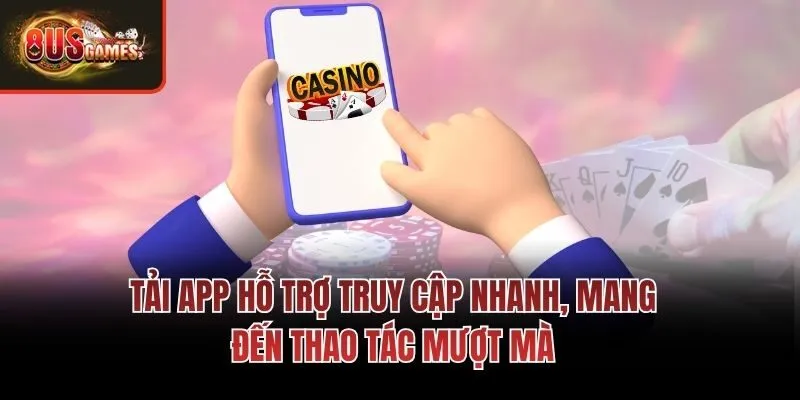 Tải app hỗ trợ truy cập nhanh, mang đến thao tác mượt mà